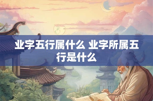 业字五行属什么 业字所属五行是什么