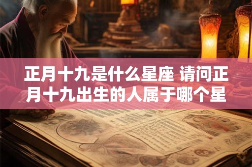 正月十九是什么星座 请问正月十九出生的人属于哪个星座