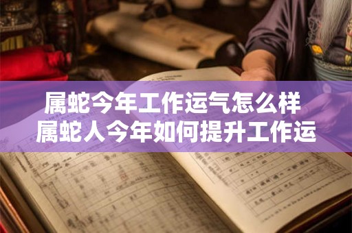 属蛇今年工作运气怎么样 属蛇人今年如何提升工作运势