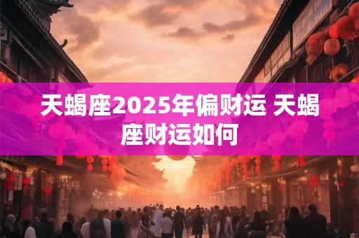 天蝎座2025年偏财运 天蝎座财运如何