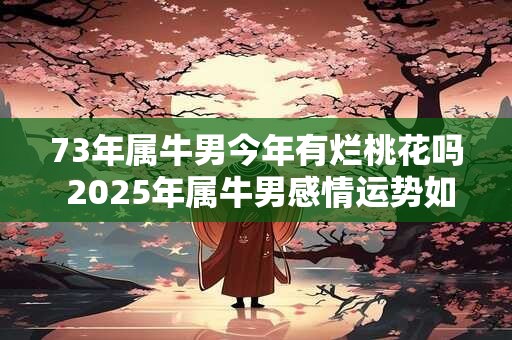 73年属牛男今年有烂桃花吗 2025年属牛男感情运势如何 73年属牛男今年有烂桃花吗 2025年属牛男感情运势如何