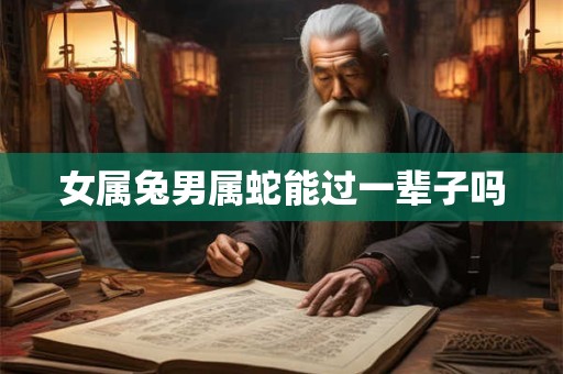 女属兔男属蛇能过一辈子吗