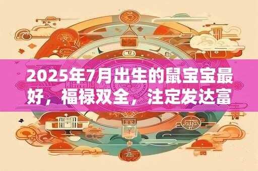 2025年7月出生的鼠宝宝最好，福禄双全，注定发达富贵