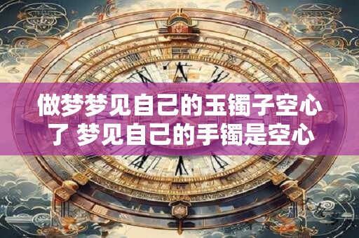 做梦梦见自己的玉镯子空心了 梦见自己的手镯是空心