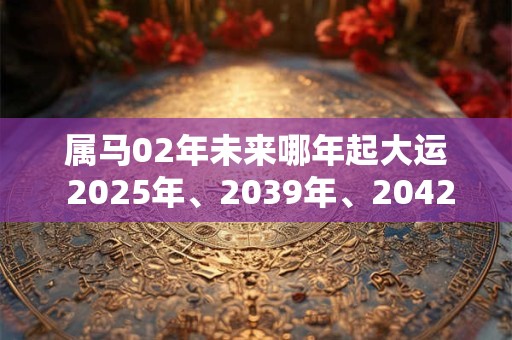 属马02年未来哪年起大运 2025年、2039年、2042年 属马02年未来哪年起大运 2025年、2039年、2042年