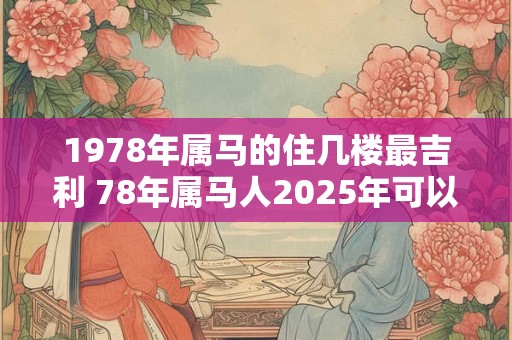 1978年属马的住几楼最吉利 78年属马人2025年可以买房吗 1978年属马的住几楼最吉利 78年属马人2025年可以买房吗