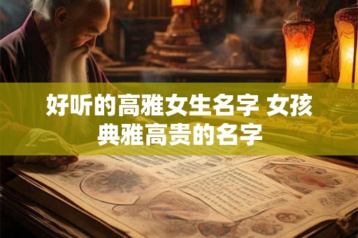 好听的高雅女生名字 女孩典雅高贵的名字