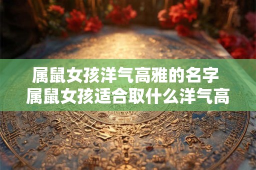 属鼠女孩洋气高雅的名字 属鼠女孩适合取什么洋气高雅的名字