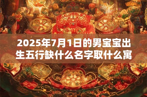 2025年7月1日的男宝宝出生五行缺什么名字取什么寓意好