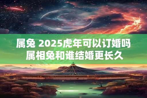 属兔 2025虎年可以订婚吗 属相兔和谁结婚更长久 属兔 2025虎年可以订婚吗 属相兔和谁结婚更长久
