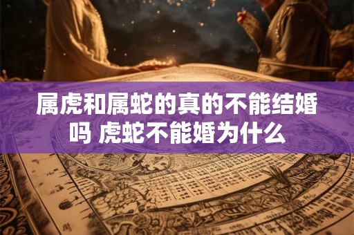 属虎和属蛇的真的不能结婚吗 虎蛇不能婚为什么