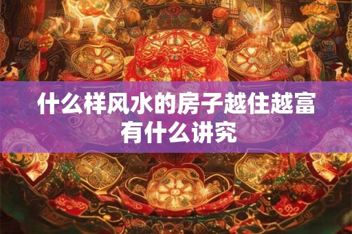 什么样风水的房子越住越富 有什么讲究