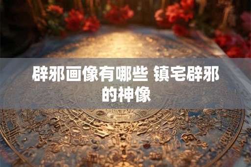 辟邪画像有哪些 镇宅辟邪的神像