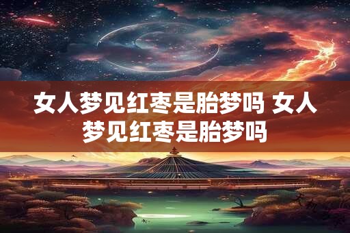女人梦见红枣是胎梦吗 女人梦见红枣是胎梦吗