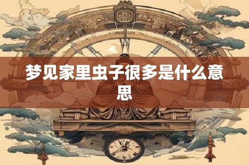 梦见家里虫子很多是什么意思 梦见家里虫子很多是什么意思