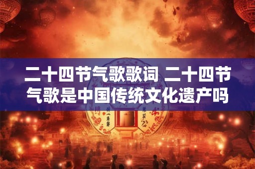 二十四节气歌歌词 二十四节气歌是中国传统文化遗产吗