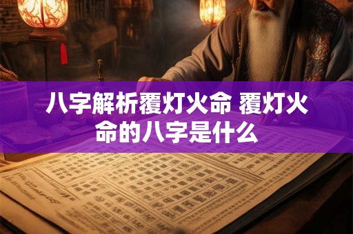 八字解析覆灯火命 覆灯火命的八字是什么