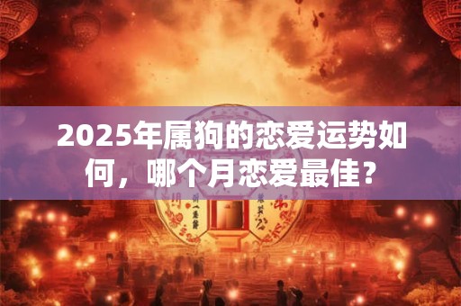 2025年属狗的恋爱运势如何，哪个月恋爱最佳？