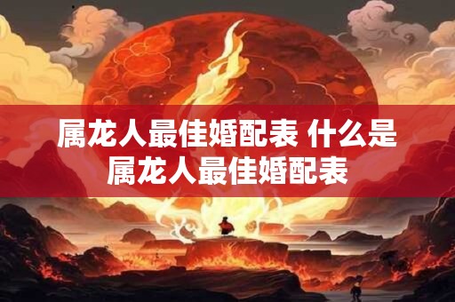 属龙人最佳婚配表 什么是属龙人最佳婚配表