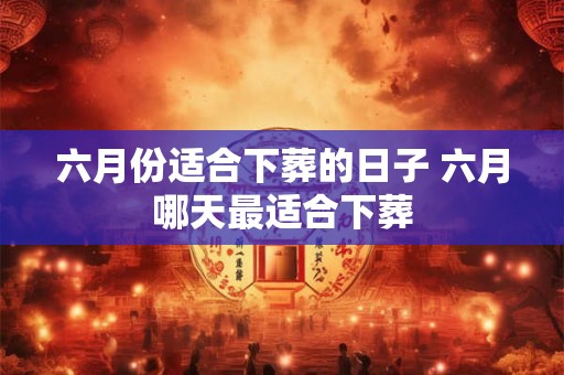 六月份适合下葬的日子 六月哪天最适合下葬