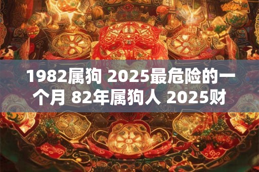 1982属狗 2025最危险的一个月 82年属狗人 2025财运方位