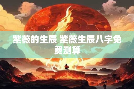 紫薇的生辰 紫薇生辰八字免费测算