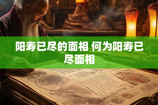 阳寿已尽的面相 何为阳寿已尽面相