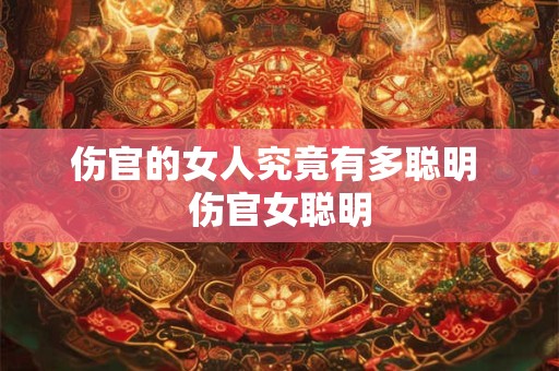 伤官的女人究竟有多聪明 伤官女聪明