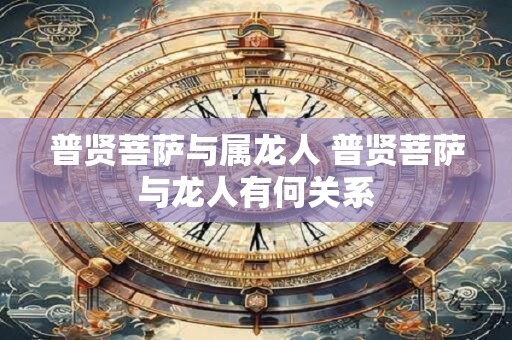 普贤菩萨与属龙人 普贤菩萨与龙人有何关系