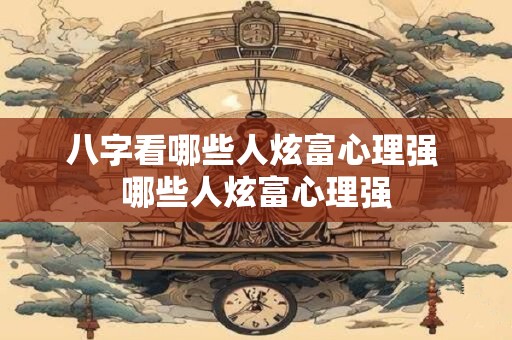 八字看哪些人炫富心理强 哪些人炫富心理强 八字看哪些人炫富心理强 哪些人炫富心理强