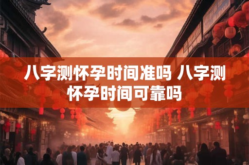 八字测怀孕时间准吗 八字测怀孕时间可靠吗