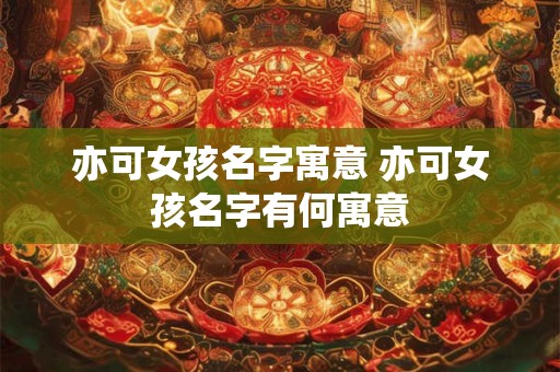 亦可女孩名字寓意 亦可女孩名字有何寓意 亦可女孩名字寓意 亦可女孩名字有何寓意