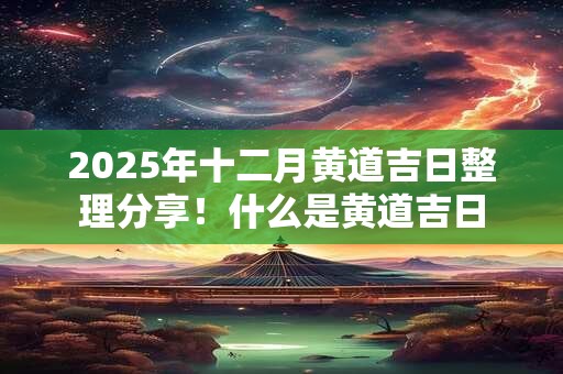 2025年十二月黄道吉日整理分享！什么是黄道吉日