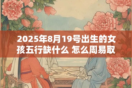 2025年8月19号出生的女孩五行缺什么 怎么周易取名字