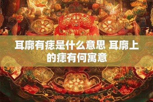 耳廓有痣是什么意思 耳廓上的痣有何寓意
