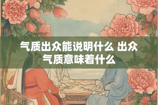 气质出众能说明什么 出众气质意味着什么