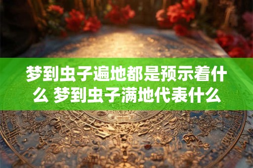 梦到虫子遍地都是预示着什么 梦到虫子满地代表什么