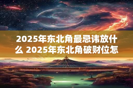 2025年东北角最忌讳放什么 2025年东北角破财位怎么化解