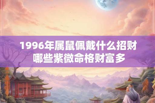1996年属鼠佩戴什么招财 哪些紫微命格财富多