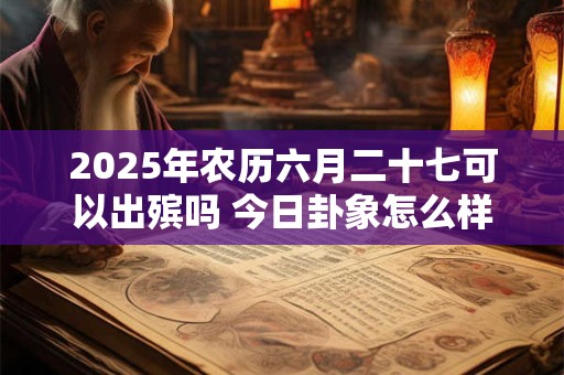 2025年农历六月二十七可以出殡吗 今日卦象怎么样