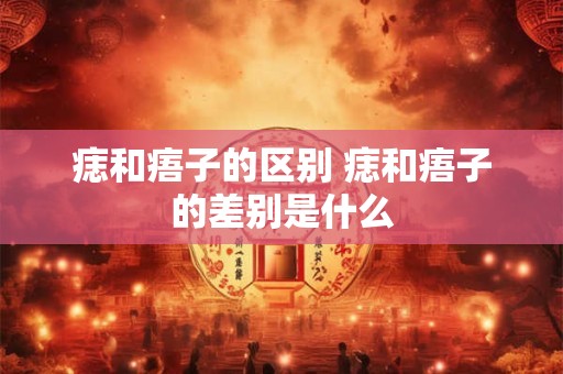 痣和痦子的区别 痣和痦子的差别是什么