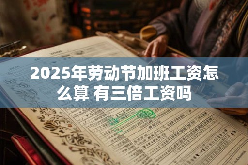 2025年劳动节加班工资怎么算 有三倍工资吗