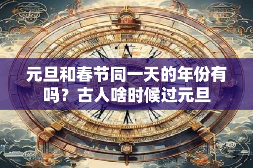 元旦和春节同一天的年份有吗？古人啥时候过元旦