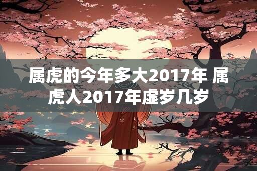 属虎的今年多大2017年 属虎人2017年虚岁几岁