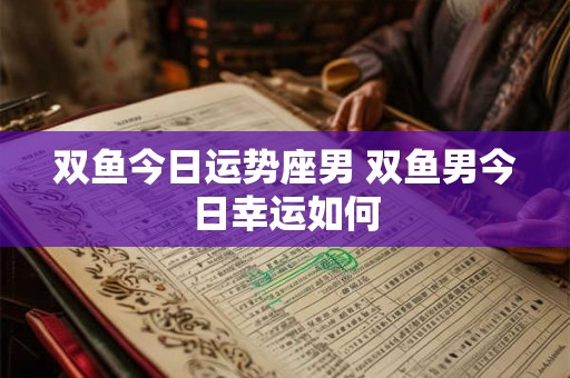 双鱼今日运势座男 双鱼男今日幸运如何