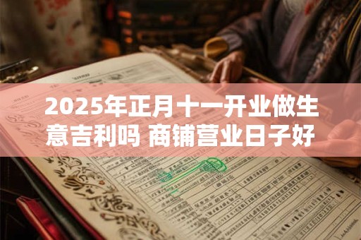 2025年正月十一开业做生意吉利吗 商铺营业日子好么