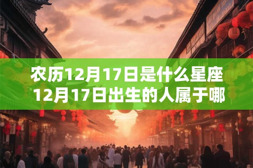 农历12月17日是什么星座 12月17日出生的人属于哪个星座