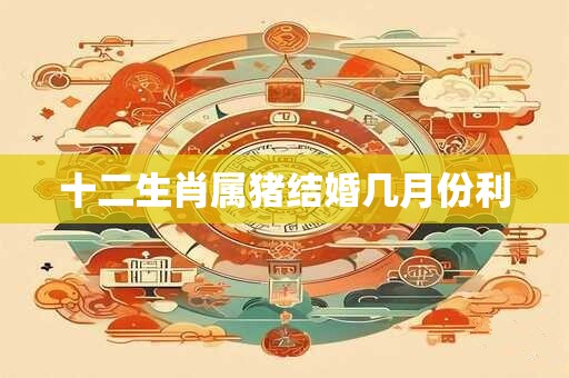 十二生肖属猪结婚几月份利