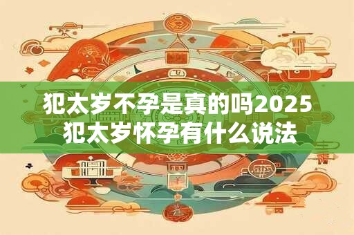 犯太岁不孕是真的吗2025 犯太岁怀孕有什么说法