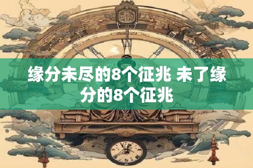 缘分未尽的8个征兆 未了缘分的8个征兆